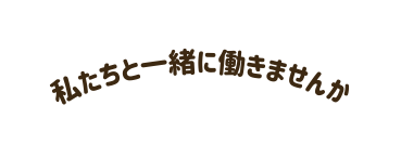 私たちと一緒に働きませんか